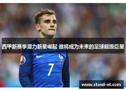 西甲新赛季潜力新星崛起 谁将成为未来的足球超级巨星