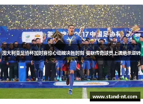 澳大利亚足协杯加时赛惊心动魄决胜时刻 曼联传奇球员上演绝杀逆转