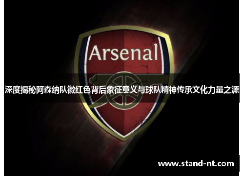 深度揭秘阿森纳队徽红色背后象征意义与球队精神传承文化力量之源